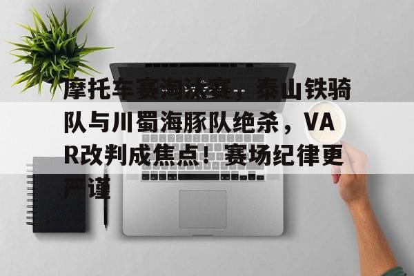 摩托车赛淘汰赛，泰山铁骑队与川蜀海豚队绝杀，VAR改判成焦点！赛场纪律更严谨的简单介绍-开元体育官网